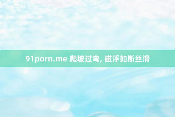 91porn.me 爬坡过弯， 磁浮如斯丝滑