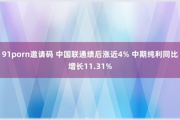 91porn邀请码 中国联通绩后涨近4% 中期纯利同比增长11.31%