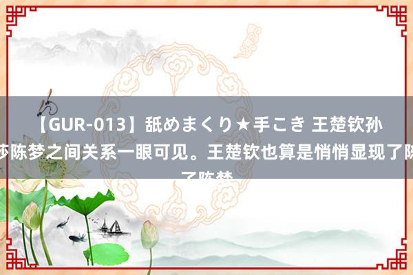 【GUR-013】舐めまくり★手こき 王楚钦孙颖莎陈梦之间关系一眼可见。王楚钦也算是悄悄显现了陈梦