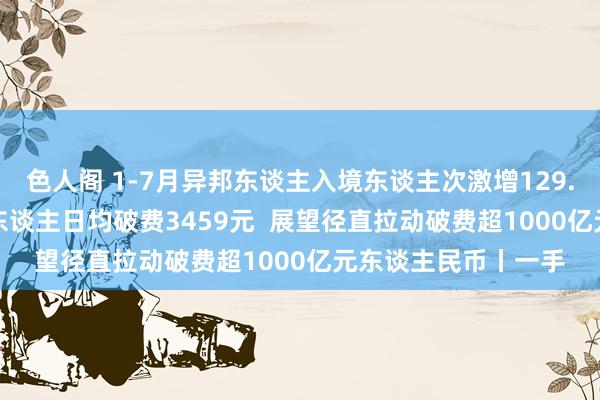 色人阁 1-7月异邦东谈主入境东谈主次激增129.9%  来华旅游异邦东谈主日均破费3459元  展望径直拉动破费超1000亿元东谈主民币丨一手