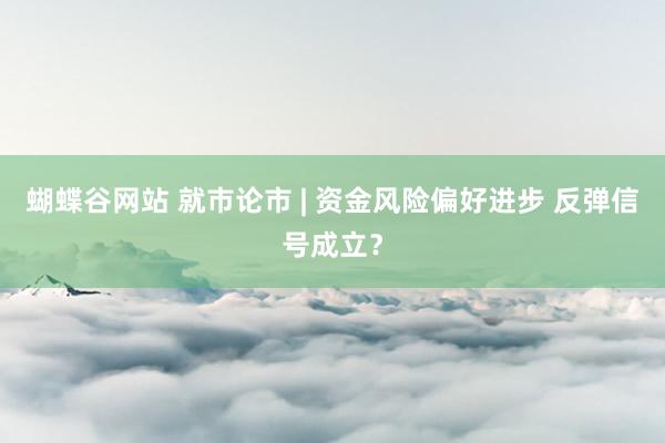 蝴蝶谷网站 就市论市 | 资金风险偏好进步 反弹信号成立？