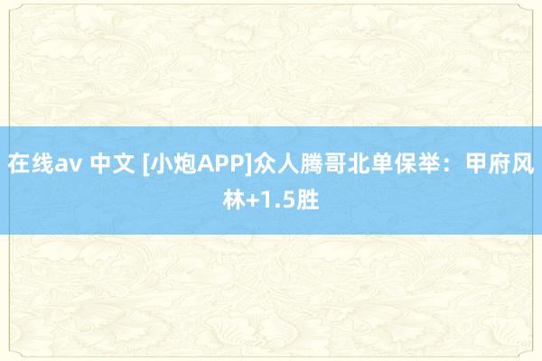 在线av 中文 [小炮APP]众人腾哥北单保举：甲府风林+1.5胜