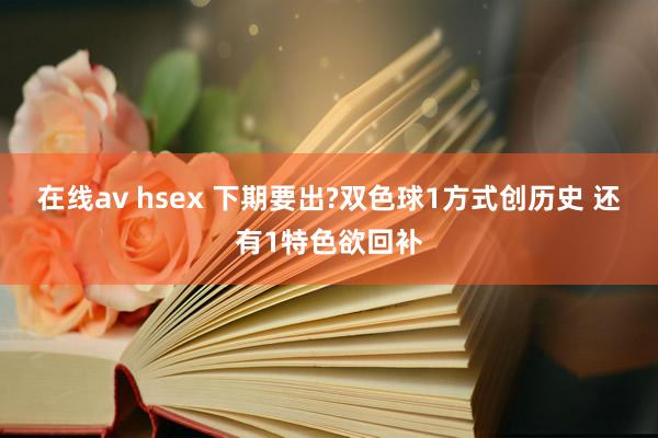 在线av hsex 下期要出?双色球1方式创历史 还有1特色欲回补