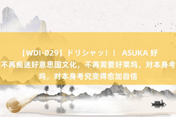 【WDI-029】ドリシャッ！！ ASUKA 好意思媒景仰中国不再痴迷好意思国文化，不再需要好莱坞，对本身考究变得愈加自信