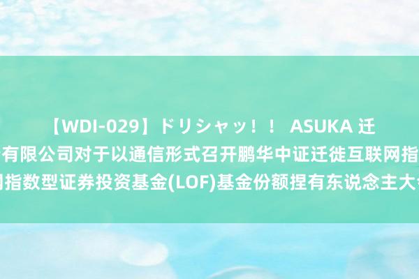 【WDI-029】ドリシャッ！！ ASUKA 迁徙互联网: 鹏华基金贬责有限公司对于以通信形式召开鹏华中证迁徙互联网指数型证券投资基金(LOF)基金份额捏有东说念主大会的第一次请示性公告