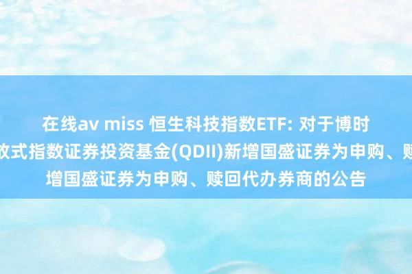 在线av miss 恒生科技指数ETF: 对于博时恒生科技往返型怒放式指数证券投资基金(QDII)新增国盛证券为申购、赎回代办券商的公告