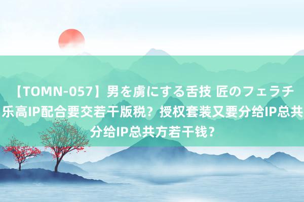 【TOMN-057】男を虜にする舌技 匠のフェラチオ 蛇ノ書 乐高IP配合要交若干版税？授权套装又要分给IP总共方若干钱？