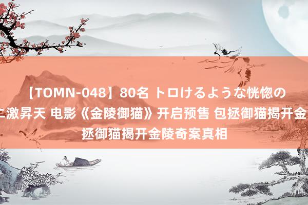 【TOMN-048】80名 トロけるような恍惚の表情 クンニ激昇天 电影《金陵御猫》开启预售 包拯御猫揭开金陵奇案真相