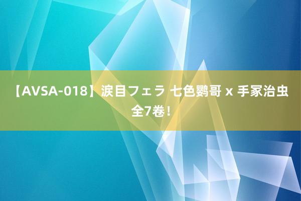 【AVSA-018】涙目フェラ 七色鹦哥 x 手冢治虫 全7卷！