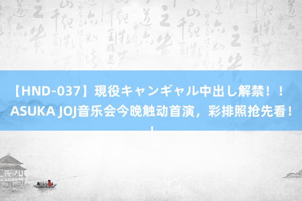 【HND-037】現役キャンギャル中出し解禁！！ ASUKA JOJ音乐会今晚触动首演，彩排照抢先看！