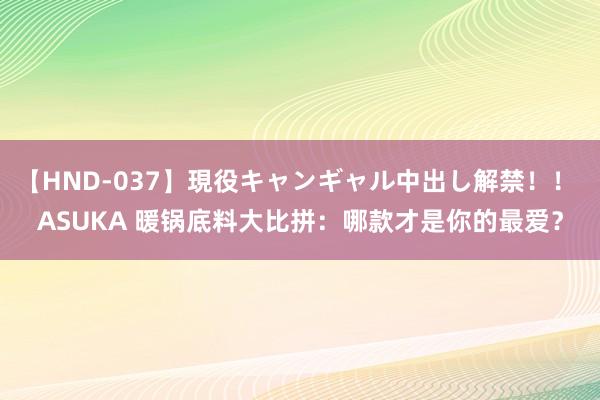 【HND-037】現役キャンギャル中出し解禁！！ ASUKA 暖锅底料大比拼：哪款才是你的最爱？