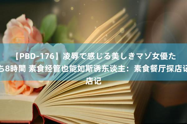 【PBD-176】凌辱で感じる美しきマゾ女優たち8時間 素食经管也能如斯诱东谈主：素食餐厅探店记