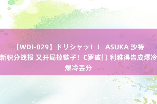 【WDI-029】ドリシャッ！！ ASUKA 沙特联最新积分战报 又开局掉链子！C罗破门 利雅得告成爆冷丢分