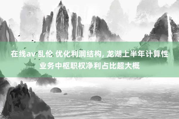 在线av 乱伦 优化利润结构， 龙湖上半年计算性业务中枢职权净利占比超大概