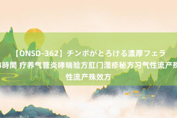 【ONSD-362】チンポがとろける濃厚フェラチオ4時間 疗养气管炎哮喘验方肛门湿疹秘方习气性流产殊效方