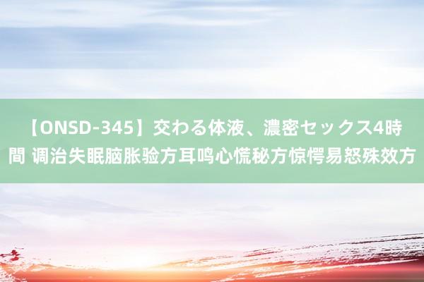 【ONSD-345】交わる体液、濃密セックス4時間 调治失眠脑胀验方耳鸣心慌秘方惊愕易怒殊效方