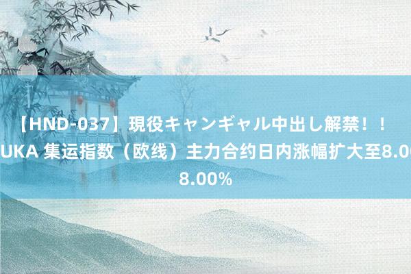 【HND-037】現役キャンギャル中出し解禁！！ ASUKA 集运指数（欧线）主力合约日内涨幅扩大至8.00%