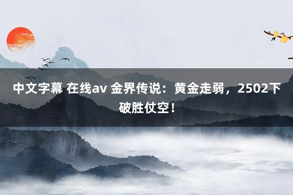 中文字幕 在线av 金界传说：黄金走弱，2502下破胜仗空！