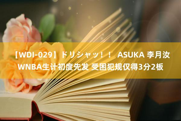 【WDI-029】ドリシャッ！！ ASUKA 李月汝WNBA生计初度先发 受困犯规仅得3分2板