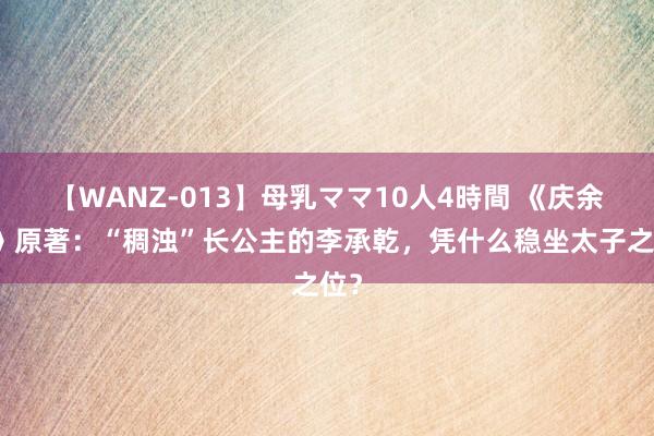 【WANZ-013】母乳ママ10人4時間 《庆余年》原著：“稠浊”长公主的李承乾，凭什么稳坐太子之位？