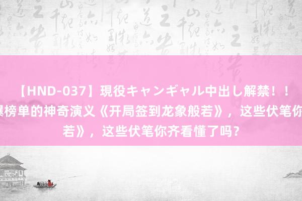 【HND-037】現役キャンギャル中出し解禁！！ ASUKA 完爆榜单的神奇演义《开局签到龙象般若》，这些伏笔你齐看懂了吗？