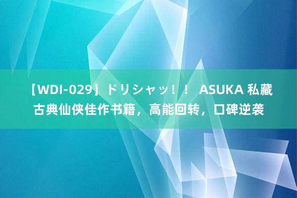 【WDI-029】ドリシャッ！！ ASUKA 私藏古典仙侠佳作书籍，高能回转，口碑逆袭