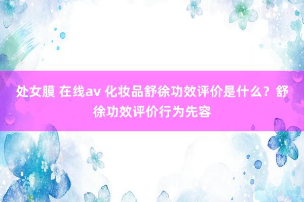 处女膜 在线av 化妆品舒徐功效评价是什么？舒徐功效评价行为先容