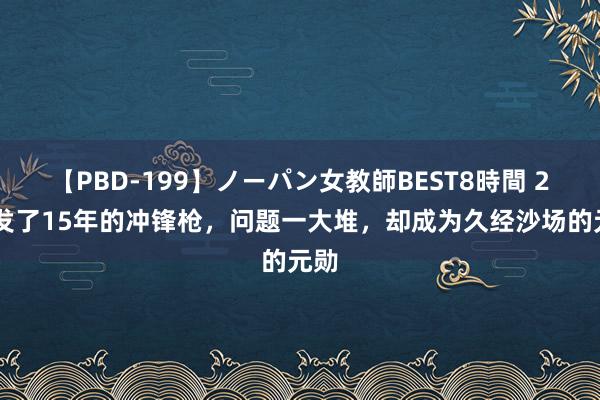 【PBD-199】ノーパン女教師BEST8時間 2 研发了15年的冲锋枪，问题一大堆，却成为久经沙场的元勋