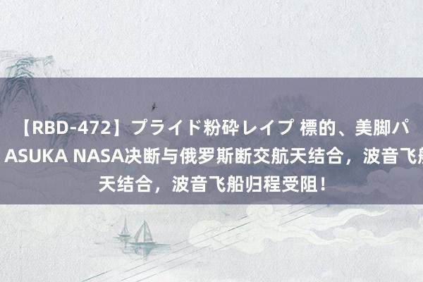 【RBD-472】プライド粉砕レイプ 標的、美脚パーツモデル ASUKA NASA决断与俄罗斯断交航天结合，波音飞船归程受阻！