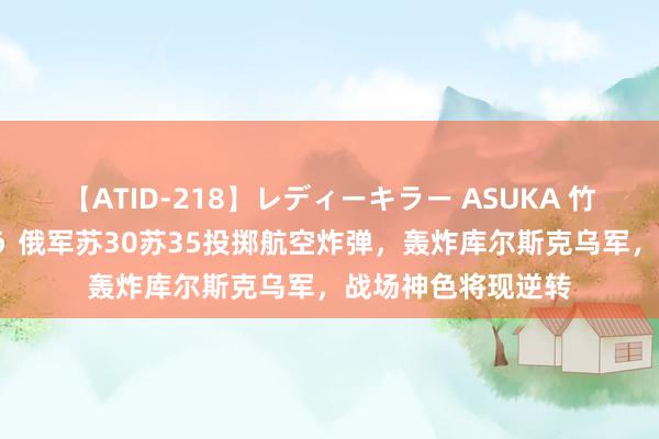 【ATID-218】レディーキラー ASUKA 竹内紗里奈 麻生ゆう 俄军苏30苏35投掷航空炸弹，轰炸库尔斯克乌军，战场神色将现逆转