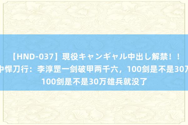 【HND-037】現役キャンギャル中出し解禁！！ ASUKA 雪中悍刀行：李淳罡一剑破甲两千六，100剑是不是30万雄兵就没了