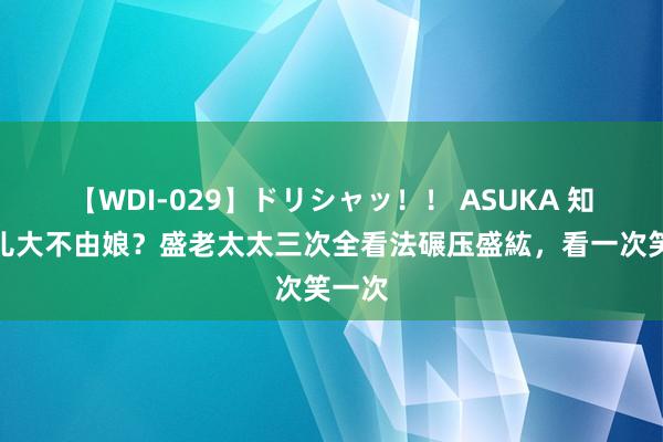 【WDI-029】ドリシャッ！！ ASUKA 知否：儿大不由娘？盛老太太三次全看法碾压盛紘，看一次笑一次