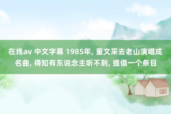 在线av 中文字幕 1985年， 董文采去老山演唱成名曲， 得知有东说念主听不到， 提倡一个条目