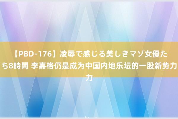 【PBD-176】凌辱で感じる美しきマゾ女優たち8時間 李嘉格仍是成为中国内地乐坛的一股新势力