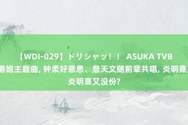 【WDI-029】ドリシャッ！！ ASUKA TVB将发布港姐主题曲， 钟柔好意思、詹天文随前辈共唱， 炎明熹又没份?