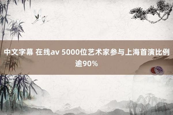 中文字幕 在线av 5000位艺术家参与上海首演比例逾90%