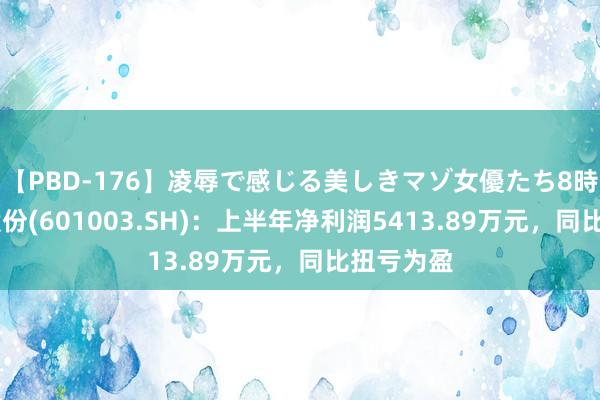 【PBD-176】凌辱で感じる美しきマゾ女優たち8時間 柳钢股份(601003.SH)：上半年净利润5413.89万元，同比扭亏为盈