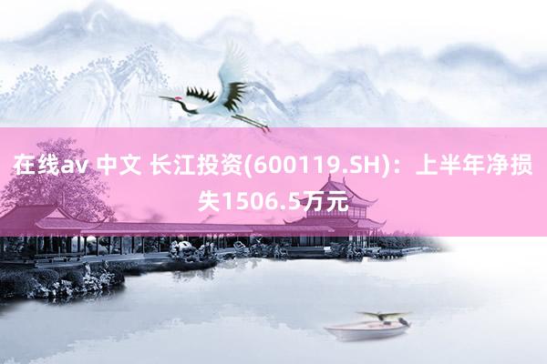 在线av 中文 长江投资(600119.SH)：上半年净损失1506.5万元