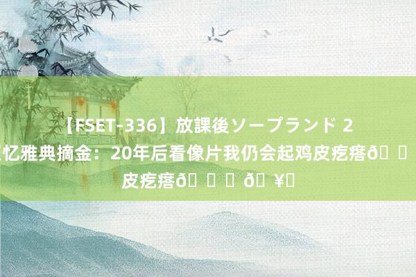 【FSET-336】放課後ソープランド 2 马努晒照忆雅典摘金：20年后看像片我仍会起鸡皮疙瘩??