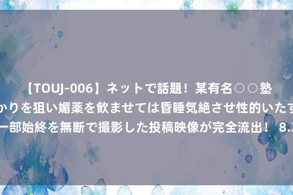 【TOUJ-006】ネットで話題！某有名○○塾講師が未○年の女生徒ばかりを狙い媚薬を飲ませては昏睡気絶させ性的いたずらしたレイプ映像の一部始終を無断で撮影した投稿映像が完全流出！ 8.29柴桑直播 依然在春城作念应该作念的事情，听证会 仅仅一个会云尔!