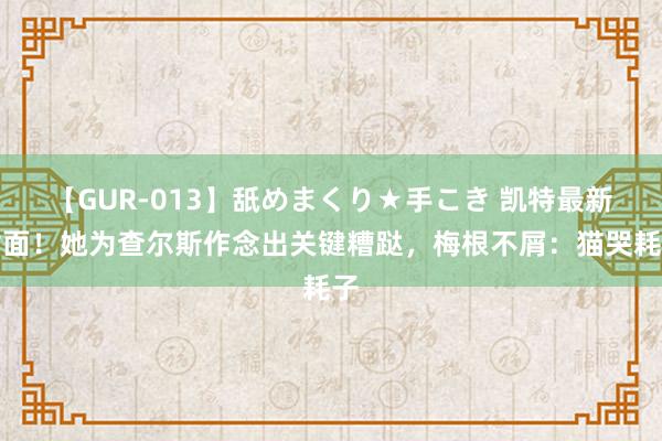 【GUR-013】舐めまくり★手こき 凯特最新封面！她为查尔斯作念出关键糟跶，梅根不屑：猫哭耗子