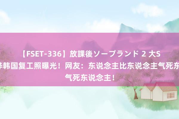 【FSET-336】放課後ソープランド 2 大S与具俊晔韩国复工照曝光！网友：东说念主比东说念主气死东说念主！