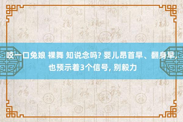 咬一口兔娘 裸舞 知说念吗? 婴儿昂首早、翻身早， 也预示着3个信号， 别毅力