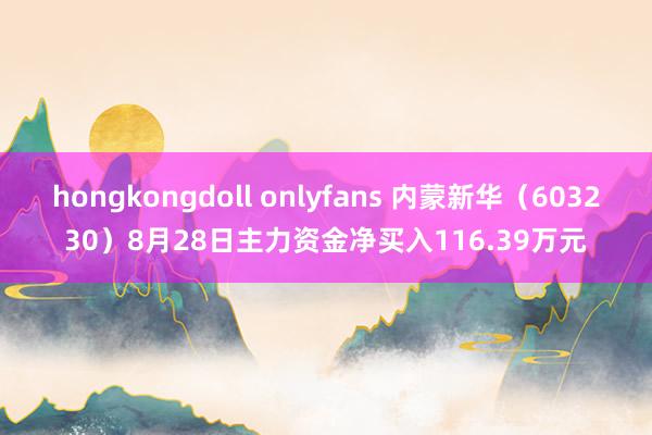 hongkongdoll onlyfans 内蒙新华（603230）8月28日主力资金净买入116.39万元