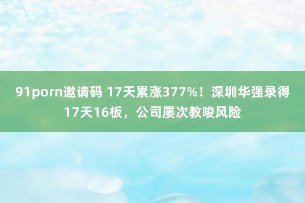 91porn邀请码 17天累涨377%！深圳华强录得17天16板，公司屡次教唆风险