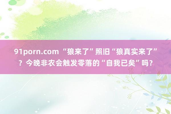 91porn.com “狼来了”照旧“狼真实来了”？今晚非农会触发零落的“自我已矣”吗？