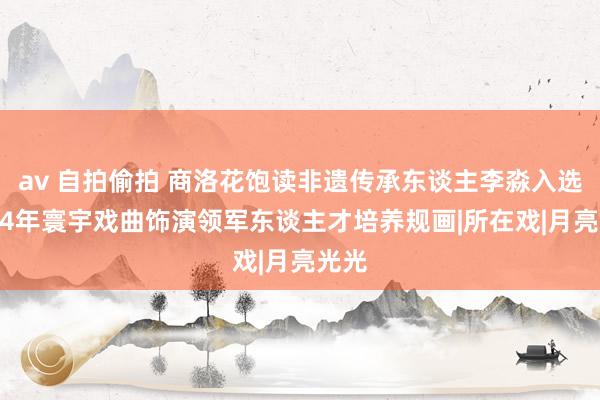 av 自拍偷拍 商洛花饱读非遗传承东谈主李淼入选2024年寰宇戏曲饰演领军东谈主才培养规画|所在戏|月亮光光