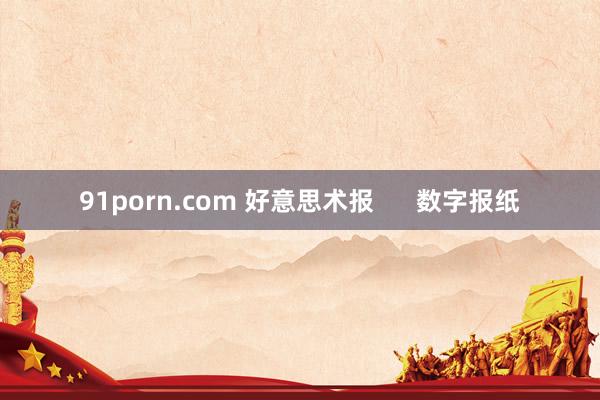 91porn.com 好意思术报      数字报纸