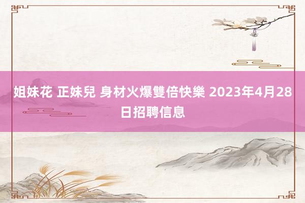 姐妹花 正妹兒 身材火爆雙倍快樂 2023年4月28日招聘信息