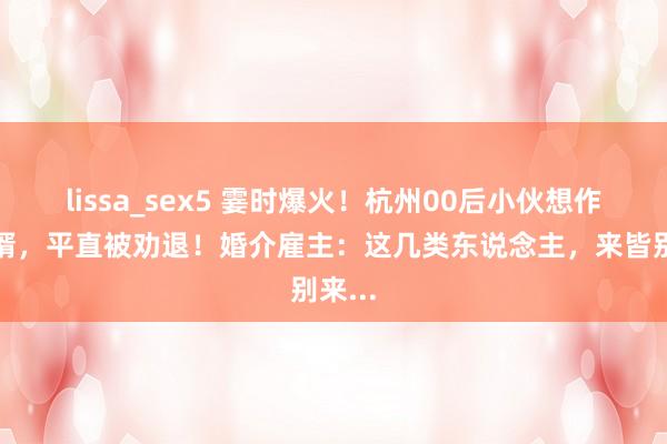 lissa_sex5 霎时爆火！杭州00后小伙想作念赘婿，平直被劝退！婚介雇主：这几类东说念主，来皆别来...